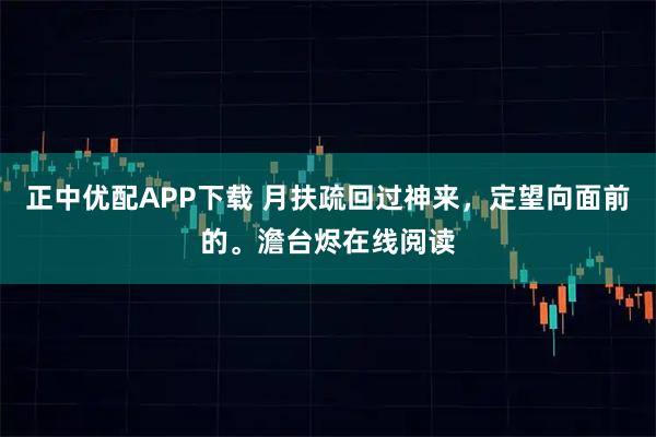 正中优配APP下载 月扶疏回过神来，定望向面前的。澹台烬在线阅读