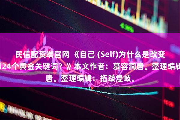 民信配资端官网 《自己 (Self)为什么是改变人生机遇的第24个黄金关键词？》本文作者：慕容洞唐。整理编辑：拓跋煌岐。