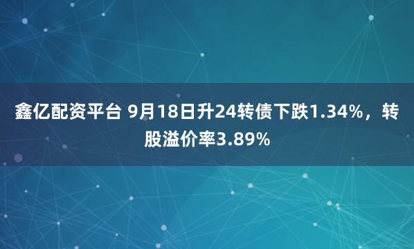 鑫亿配资平台 9月18日升24转债下跌1.34%，转股溢价率3.89%