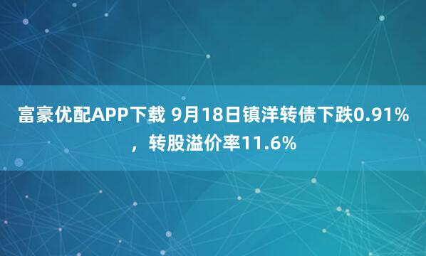 富豪优配APP下载 9月18日镇洋转债下跌0.91%,转股溢价率11.6%