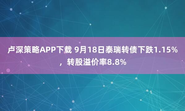 卢深策略APP下载 9月18日泰瑞转债下跌1.15%，转股溢价率8.8%
