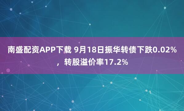 南盛配资APP下载 9月18日振华转债下跌0.02%，转股溢价率17.2%