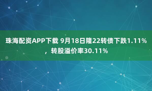 珠海配资APP下载 9月18日隆22转债下跌1.11%，转股溢价率30.11%