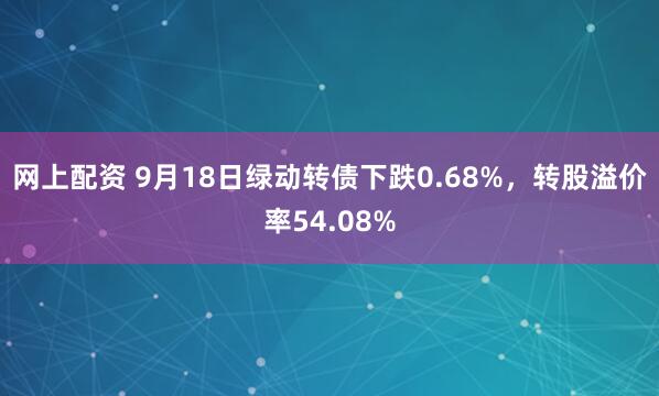 网上配资 9月18日绿动转债下跌0.68%，转股溢价率54.08%