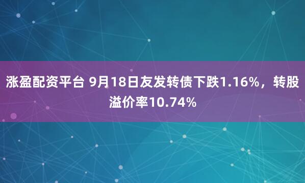 涨盈配资平台 9月18日友发转债下跌1.16%，转股溢价率10.74%