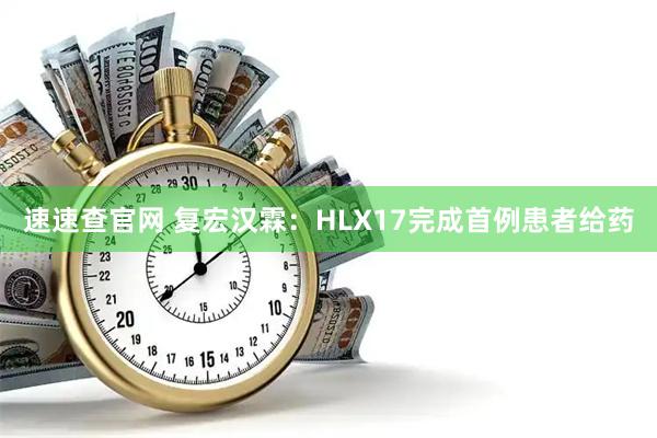 速速查官网 复宏汉霖：HLX17完成首例患者给药