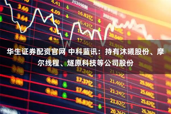 华生证券配资官网 中科蓝讯：持有沐曦股份、摩尔线程、燧原科技等公司股份