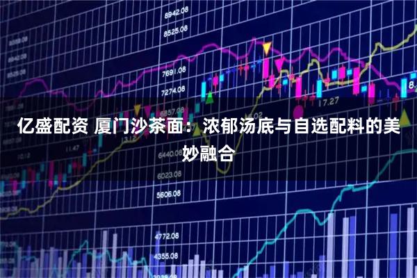 亿盛配资 厦门沙茶面：浓郁汤底与自选配料的美妙融合