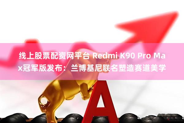 线上股票配资网平台 Redmi K90 Pro Max冠军版发布：兰博基尼联名塑造赛道美学