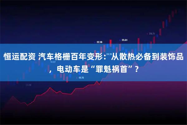 恒运配资 汽车格栅百年变形：从散热必备到装饰品，电动车是“罪魁祸首”？