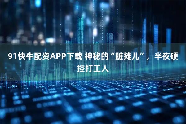 91快牛配资APP下载 神秘的“脏摊儿”，半夜硬控打工人