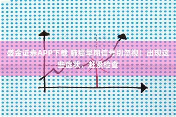 盛金证券APP下载 肺癌早期信号别忽视！出现这些症状，赶紧检查