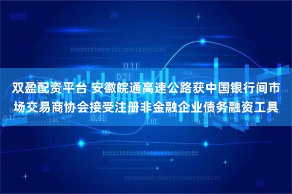 双盈配资平台 安徽皖通高速公路获中国银行间市场交易商协会接受注册非金融企业债务融资工具