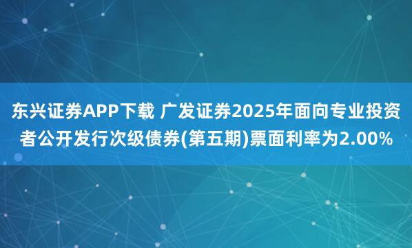 东兴证券APP下载 广发证券2025年面向专业投资者公开发行次级债券(第五期)票面利率为2.00%