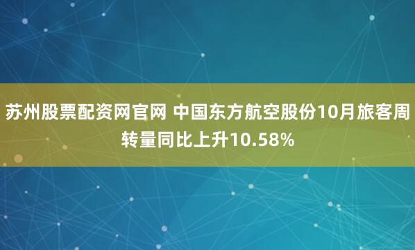 苏州股票配资网官网 中国东方航空股份10月旅客周转量同比上升10.58%
