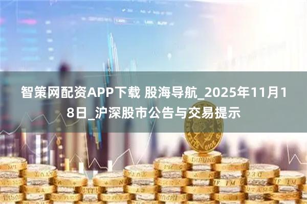 智策网配资APP下载 股海导航_2025年11月18日_沪深股市公告与交易提示