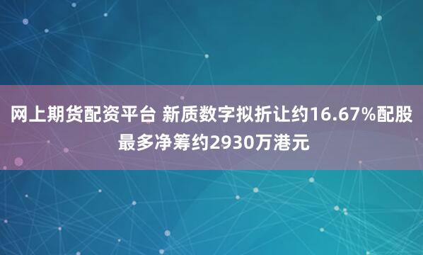 网上期货配资平台 新质数字拟折让约16.67%配股 最多净筹约2930万港元