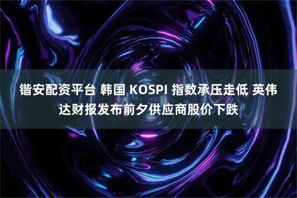 锴安配资平台 韩国 KOSPI 指数承压走低 英伟达财报发布前夕供应商股价下跌