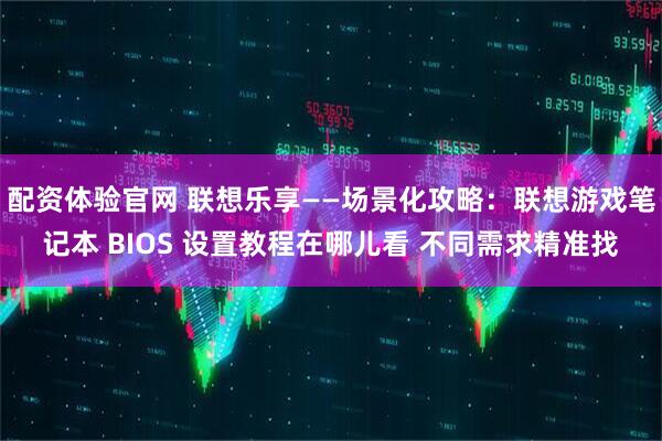 配资体验官网 联想乐享——场景化攻略：联想游戏笔记本 BIOS 设置教程在哪儿看 不同需求精准找