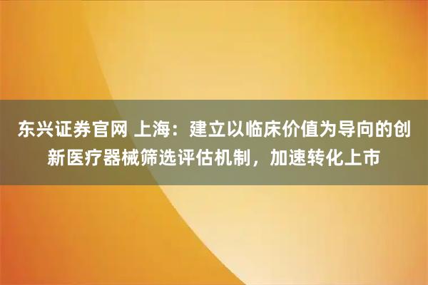 东兴证券官网 上海：建立以临床价值为导向的创新医疗器械筛选评估机制，加速转化上市