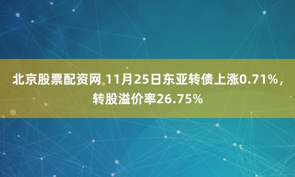 北京股票配资网 11月25日东亚转债上涨0.71%,转股溢价率26.75%