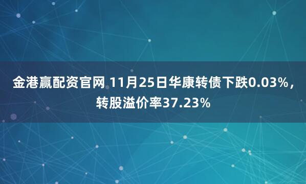 金港赢配资官网 11月25日华康转债下跌0.03%，转股溢价率37.23%
