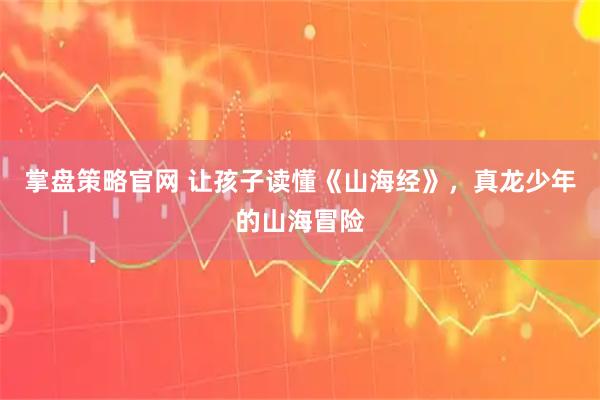 掌盘策略官网 让孩子读懂《山海经》，真龙少年的山海冒险