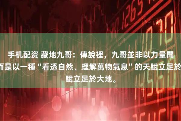 手机配资 藏地九哥:傳說裡,九哥並非以力量聞名,而是以一種“看透自然、理解萬物氣息”的天賦立足於大地。