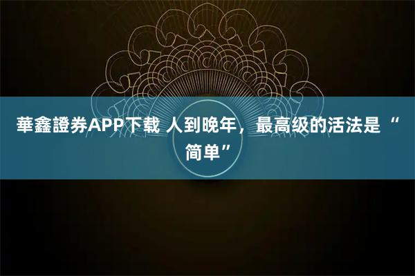 華鑫證券APP下载 人到晚年,最高级的活法是 “简单”