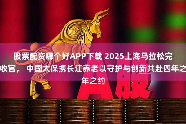 股票配资哪个好APP下载 2025上海马拉松完美收官， 中国太保携长江养老以守护与创新共赴四年之约
