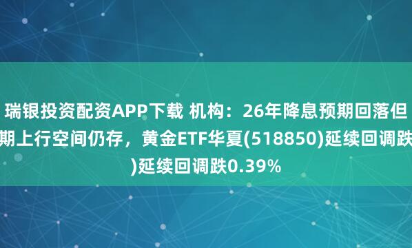瑞银投资配资APP下载 机构:26年降息预期回落但黄金长期上行空间仍存,黄金ETF华夏(518850)延续回调跌0.39%