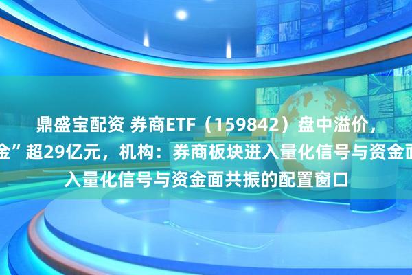 鼎盛宝配资 券商ETF（159842）盘中溢价，近60日累计“吸金”超29亿元，机构：券商板块进入量化信号与资金面共振的配置窗口