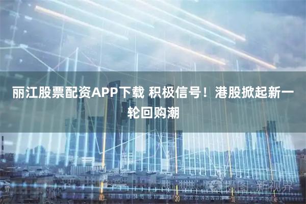 丽江股票配资APP下载 积极信号！港股掀起新一轮回购潮