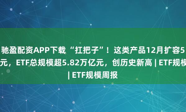 驰盈配资APP下载 “扛把子”！这类产品12月扩容500亿元，ETF总规模超5.82万亿元，创历史新高 | ETF规模周报