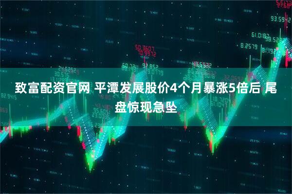 致富配资官网 平潭发展股价4个月暴涨5倍后 尾盘惊现急坠
