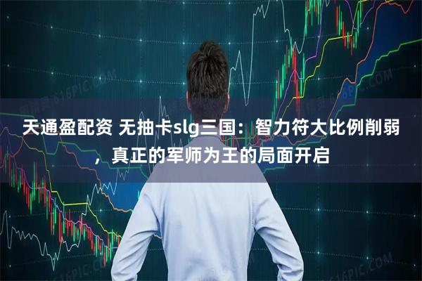 天通盈配资 无抽卡slg三国:智力符大比例削弱,真正的军师为王的局面开启