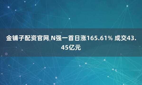 金铺子配资官网 N强一首日涨165.61% 成交43.45亿元