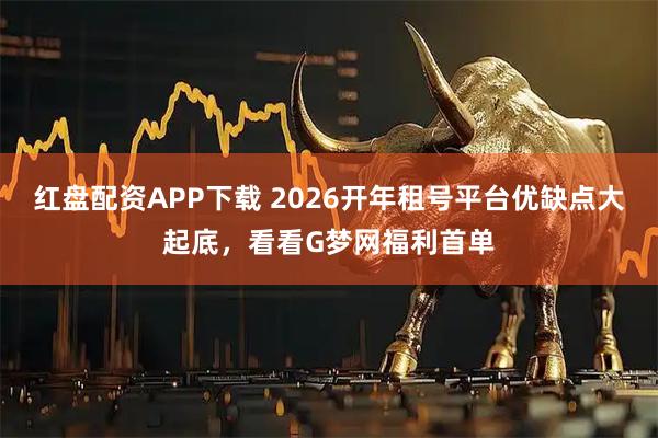 红盘配资APP下载 2026开年租号平台优缺点大起底，看看G梦网福利首单