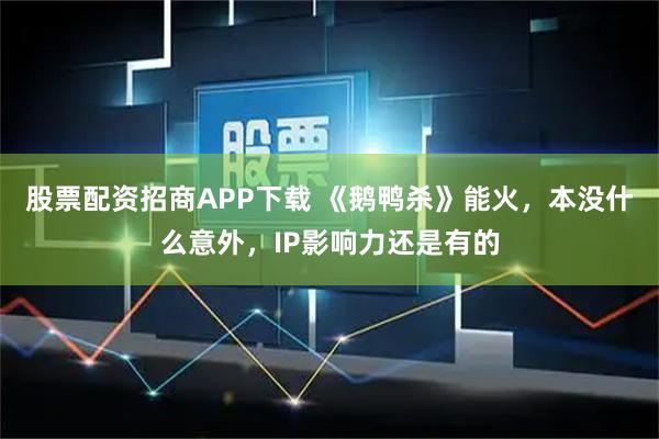 股票配资招商APP下载 《鹅鸭杀》能火，本没什么意外，IP影响力还是有的