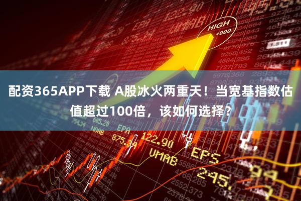 配资365APP下载 A股冰火两重天！当宽基指数估值超过100倍，该如何选择？