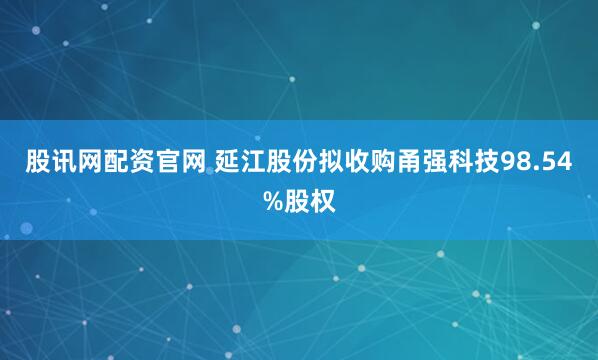 股讯网配资官网 延江股份拟收购甬强科技98.54%股权