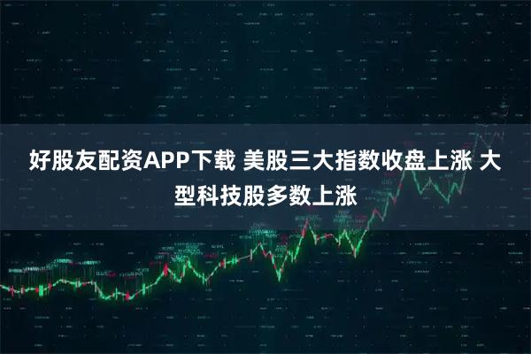 好股友配资APP下载 美股三大指数收盘上涨 大型科技股多数上涨