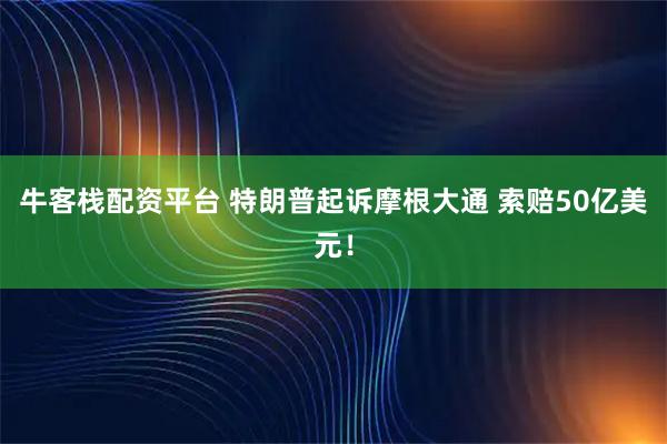 牛客栈配资平台 特朗普起诉摩根大通 索赔50亿美元！