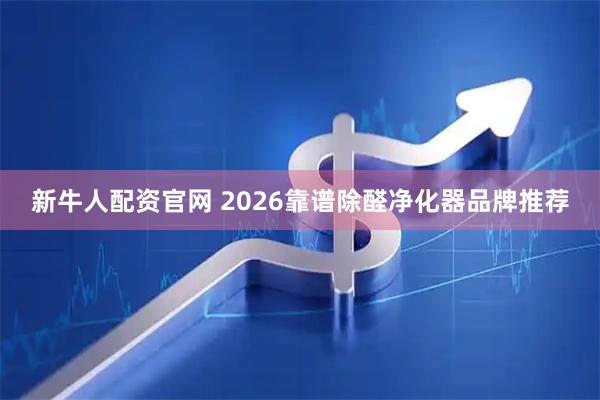 新牛人配资官网 2026靠谱除醛净化器品牌推荐