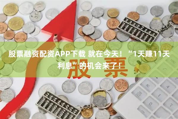 股票融资配资APP下载 就在今天！“1天赚11天利息”的机会来了！
