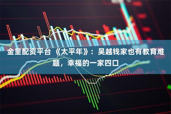 金呈配资平台 《太平年》：吴越钱家也有教育难题，幸福的一家四口