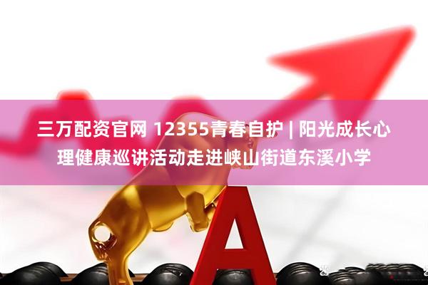 三万配资官网 12355青春自护 | 阳光成长心理健康巡讲活动走进峡山街道东溪小学