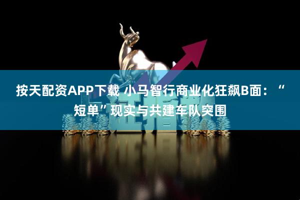 按天配资APP下载 小马智行商业化狂飙B面：“短单”现实与共建车队突围
