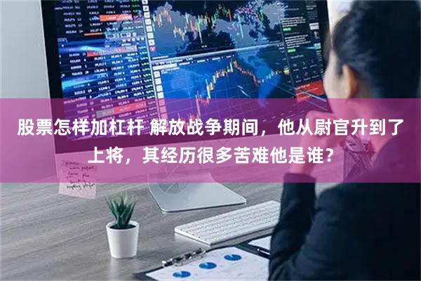 股票怎样加杠杆 解放战争期间，他从尉官升到了上将，其经历很多苦难他是谁？