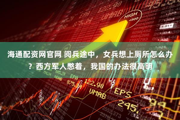 海通配资网官网 阅兵途中，女兵想上厕所怎么办？西方军人憋着，我国的办法很高明
